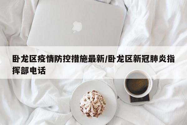 卧龙区疫情防控措施最新/卧龙区新冠肺炎指挥部电话