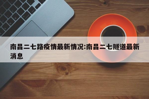 南昌二七路疫情最新情况:南昌二七隧道最新消息