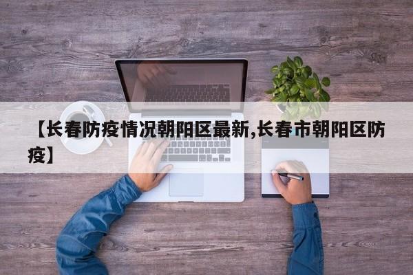 【长春防疫情况朝阳区最新,长春市朝阳区防疫】