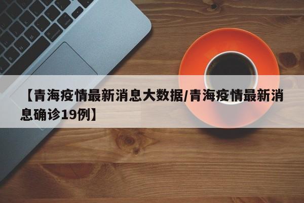 【青海疫情最新消息大数据/青海疫情最新消息确诊19例】