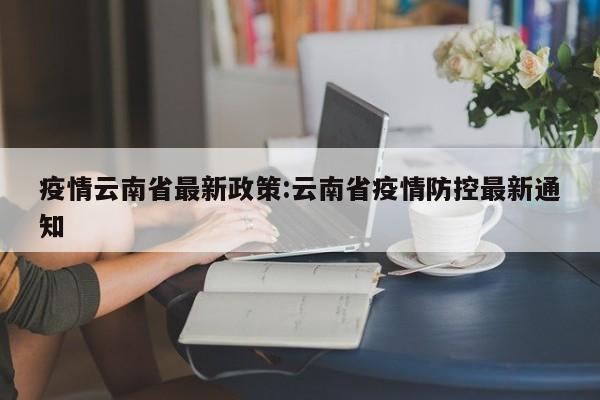疫情云南省最新政策:云南省疫情防控最新通知