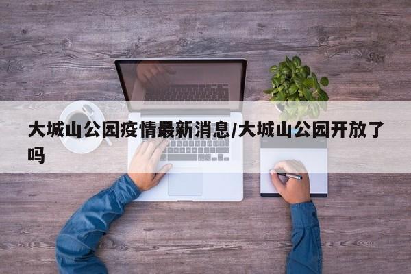 大城山公园疫情最新消息/大城山公园开放了吗