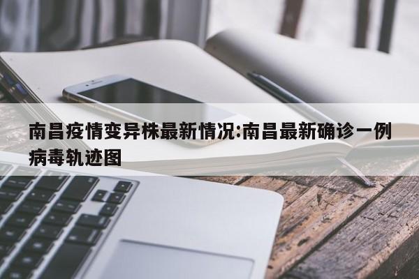 南昌疫情变异株最新情况:南昌最新确诊一例病毒轨迹图