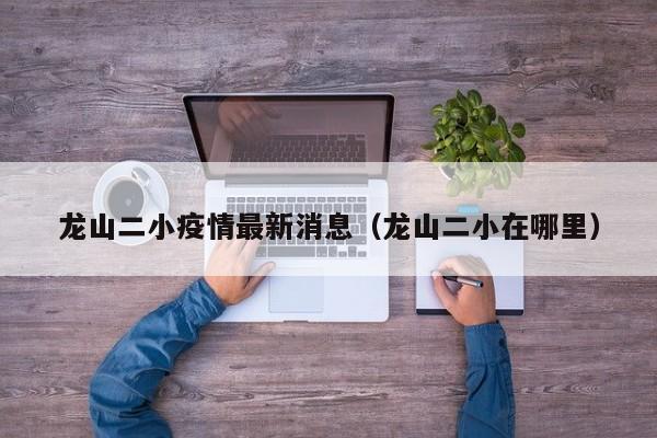 龙山二小疫情最新消息（龙山二小在哪里）