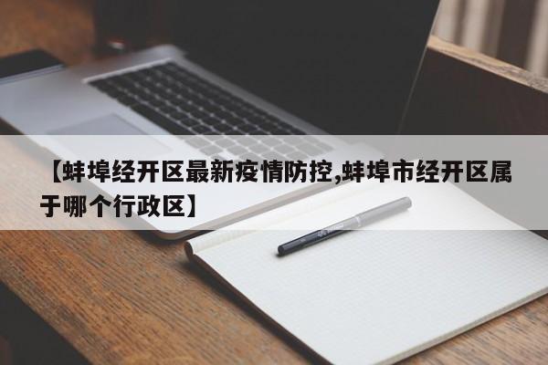 【蚌埠经开区最新疫情防控,蚌埠市经开区属于哪个行政区】