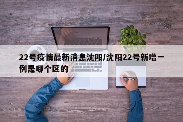 22号疫情最新消息沈阳/沈阳22号新增一例是哪个区的