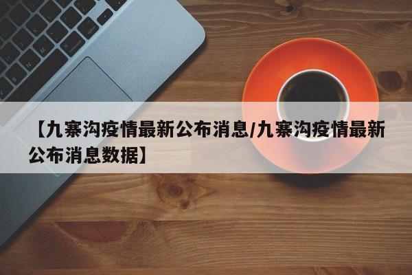 【九寨沟疫情最新公布消息/九寨沟疫情最新公布消息数据】