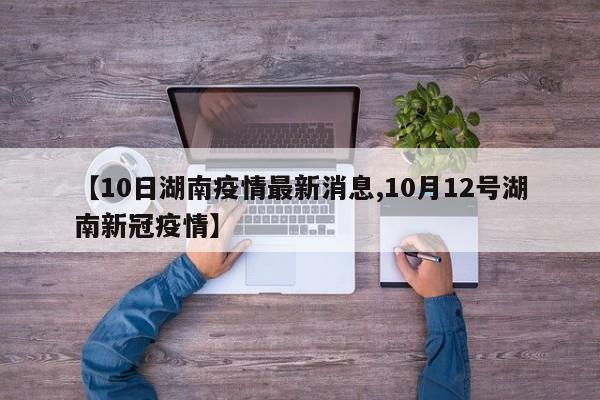 【10日湖南疫情最新消息,10月12号湖南新冠疫情】