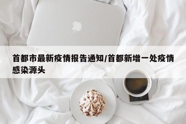 首都市最新疫情报告通知/首都新增一处疫情感染源头
