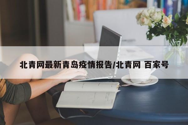 北青网最新青岛疫情报告/北青网 百家号