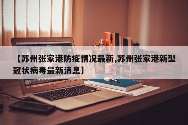 【苏州张家港防疫情况最新,苏州张家港新型冠状病毒最新消息】