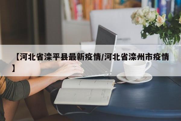 【河北省滦平县最新疫情/河北省滦州市疫情】