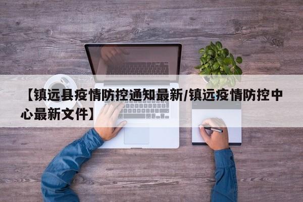 【镇远县疫情防控通知最新/镇远疫情防控中心最新文件】