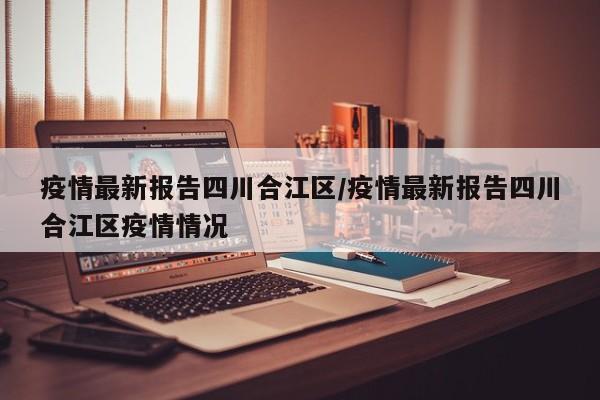 疫情最新报告四川合江区/疫情最新报告四川合江区疫情情况