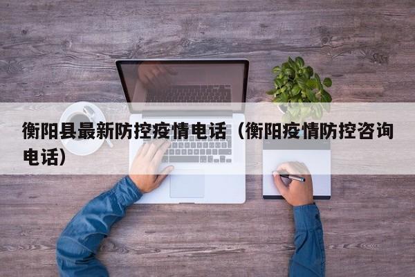 衡阳县最新防控疫情电话（衡阳疫情防控咨询电话）