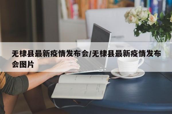 无棣县最新疫情发布会/无棣县最新疫情发布会图片