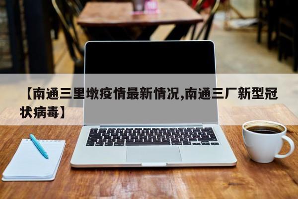 【南通三里墩疫情最新情况,南通三厂新型冠状病毒】