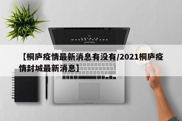 【桐庐疫情最新消息有没有/2021桐庐疫情封城最新消息】